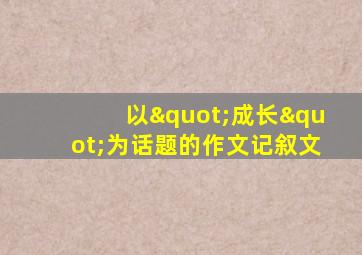 以"成长"为话题的作文记叙文